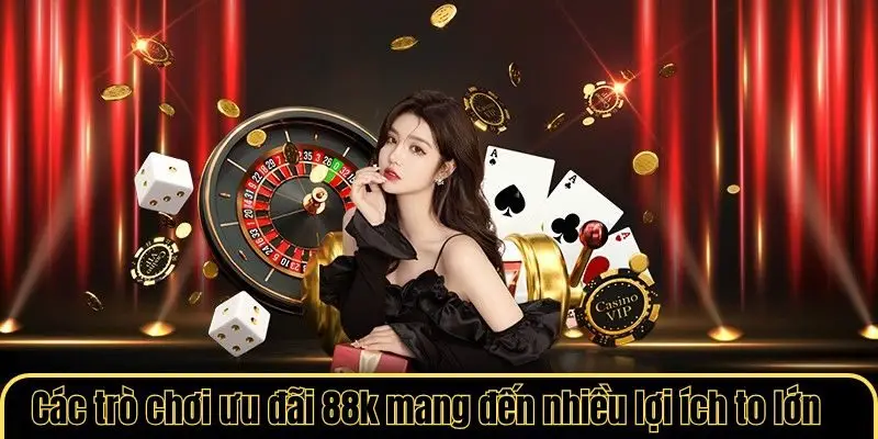 Các trò chơi ưu đãi 88k mang đến nhiều lợi ích to lớn